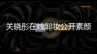 關曉彤在線卸妝公開素顏 網友：比化妝年輕五歲