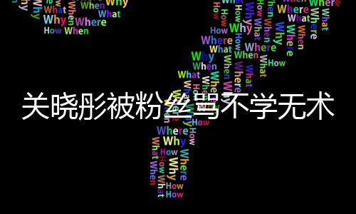 關曉彤被粉絲罵不學無術？深夜發ins反省自己！言語間都是自卑！