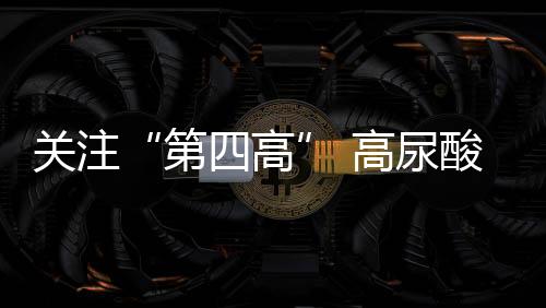關(guān)注“第四高” 高尿酸用藥格局大盤點(diǎn)