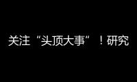 關(guān)注“頭頂大事”！研究揭示防治男性女性脫發(fā)新方法