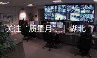關注“質量月”｜ 湖北：圍繞建設質量強省開展十項活動