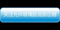 關注光伏玻璃股底部企穩內房股反彈有動力,市場研究