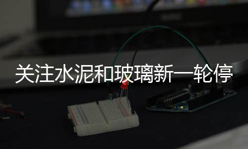 關注水泥和玻璃新一輪停產,行業資訊