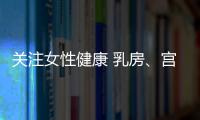 關(guān)注女性健康 乳房、宮頸很脆弱