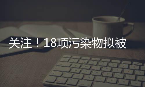 關注！18項污染物擬被列入重點控制的土壤有毒有害物質名錄