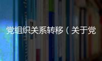 黨組織關系轉移（關于黨組織關系轉移的基本情況說明介紹）