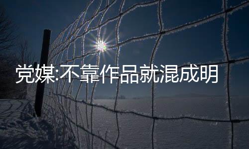 黨媒:不靠作品就混成明星 文藝不平庸才怪