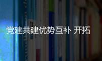 黨建共建優(yōu)勢互補(bǔ) 開拓創(chuàng)新共謀發(fā)展