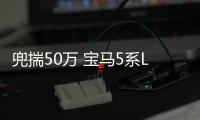 兜揣50萬 寶馬5系LiVS奔馳E級 你選誰？