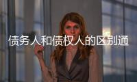 債務(wù)人和債權(quán)人的區(qū)別通俗點(diǎn)（債務(wù)人和債權(quán)人）