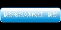 債券的含義和特征，債券的含義及特征是什么