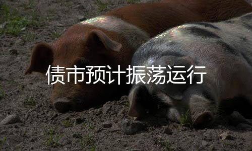 債市預計振蕩運行