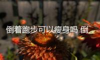 倒著跑步可以瘦身嗎 倒著跑步有什么好處呢