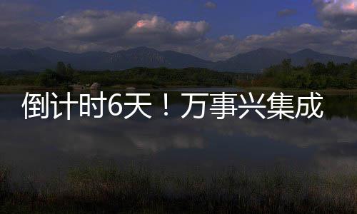 倒計時6天！萬事興集成廚電20周年慶“820啟動會”來了！
