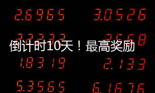 倒計時10天！最高獎勵5000元！快來參與~
