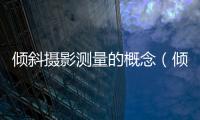 傾斜攝影測量的概念（傾斜攝影測量的意義）