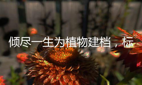 傾盡一生為植物建檔，標本是他心中的百萬雄兵—新聞—科學(xué)網(wǎng)