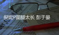 倪妮P圖腿太長 彭于晏無情指出遭“威脅”