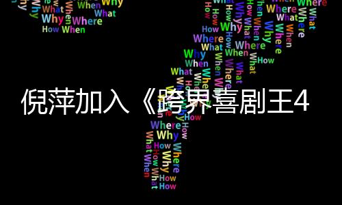 倪萍加入《跨界喜劇王4》 朱孝天表演“翻車”自責
