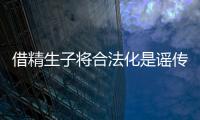 借精生子將合法化是謠傳，多地精子庫倡議捐精內幕揭曉