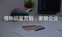 借勢明星營銷，家居企業邁入年輕化“煥新”時代