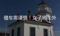 借車需謹慎！女子將車外借朋友出車禍 自己卻擔責