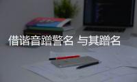 借諧音蹭警名 與其蹭名稱熱度不如磨品質內功