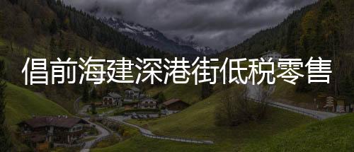 倡前海建深港街低稅零售區