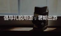 倡導(dǎo)禮貌用語，暑期出游文明是必修課！
