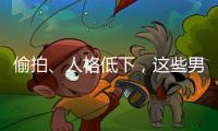 偷拍、人格低下，這些男星還自豪分享樂在其中！
