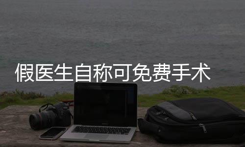 假醫(yī)生自稱可免費(fèi)手術(shù) 騙走6000元救命錢