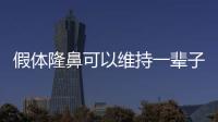 假體隆鼻可以維持一輩子嗎（假體隆鼻可以維持多久）