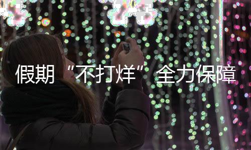 假期“不打烊”全力保障市場安全穩定_