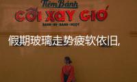 假期玻璃走勢疲軟依舊,行業資訊