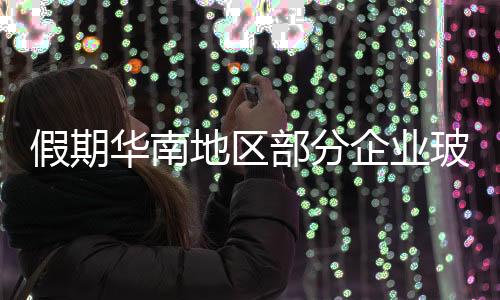 假期華南地區部分企業玻璃價格松動,行業資訊
