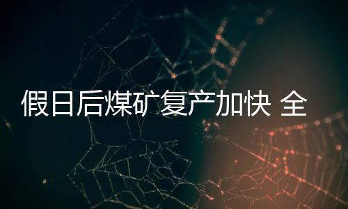 假日后煤礦復產加快 全國煤炭日產量回升至1200萬噸以上