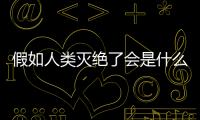 假如人類(lèi)滅絕了會(huì)是什么樣（人類(lèi)如果滅絕地球變化）
