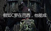 假如C羅在巴西，他能成為足球史上最偉大的球員嗎？