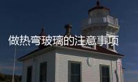 做熱彎玻璃的注意事項  熱彎玻璃和彎鋼玻璃容易出現裂紋怎么辦,行業資訊