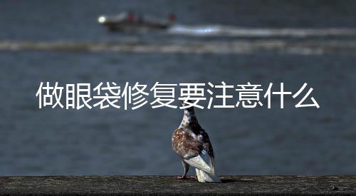 做眼袋修復(fù)要注意什么