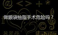 做眼袋抽脂手術危險嗎？