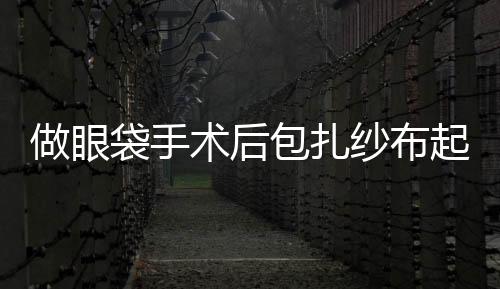 做眼袋手術后包扎紗布起什么作用？割眼袋后不貼紗布可以嗎？