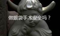 做眼袋手術(shù)安全嗎？