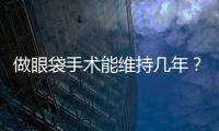 做眼袋手術能維持幾年？做眼袋手術會反彈嗎？