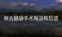 做去眼袋手術有沒有后遺癥？
