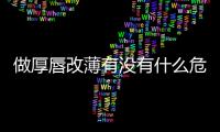 做厚唇改薄有沒有什么危險，后遺癥