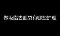 做吸脂去眼袋有哪些護(hù)理方法？