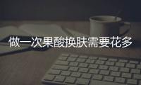 做一次果酸換膚需要花多少錢？果酸換膚的原理是什么呢