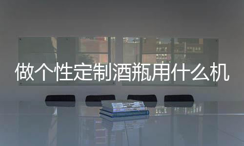 做個(gè)性定制酒瓶用什么機(jī)器在酒瓶上噴畫,行業(yè)資訊