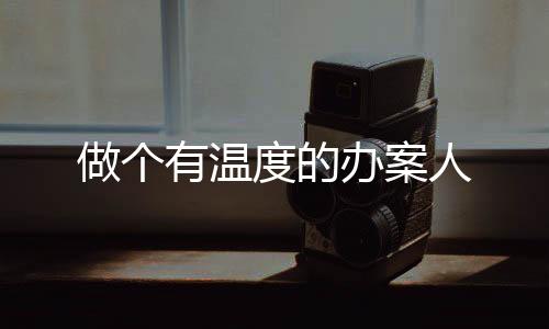 做個(gè)有溫度的辦案人